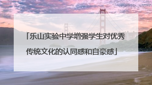 乐山实验中学增强学生对优秀传统文化的认同感和自豪感