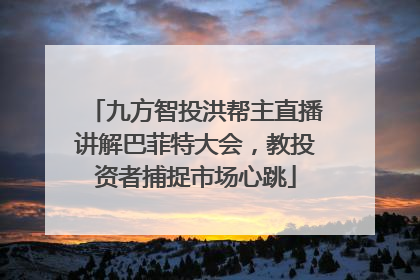 九方智投洪帮主直播讲解巴菲特大会，教投资者捕捉市场心跳