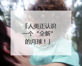 人类正认识一个“全新”的月球！