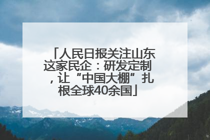 人民日报关注山东这家民企：研发定制，让“中国大棚”扎根全球40余国