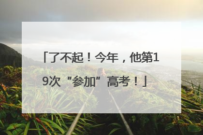 了不起！今年，他第19次“参加”高考！