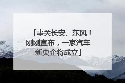 事关长安、东风！刚刚宣布，一家汽车新央企将成立