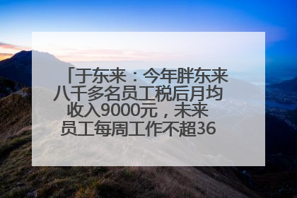 于东来：今年胖东来八千多名员工税后月均收入9000元，未来员工每周工作不超36小时，年假40天起