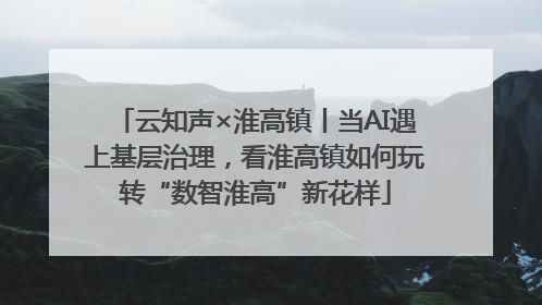 云知声×淮高镇丨当AI遇上基层治理，看淮高镇如何玩转“数智淮高”新花样