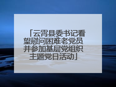 云霄县委书记看望慰问困难老党员并参加基层党组织主题党日活动