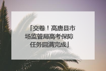 交卷！高唐县市场监管局高考保障任务圆满完成