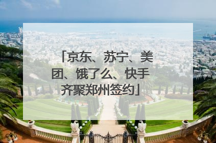 京东、苏宁、美团、饿了么、快手齐聚郑州签约