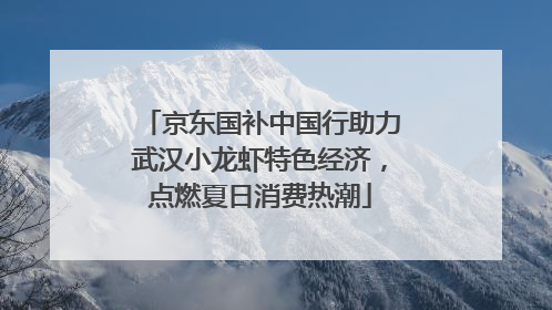 京东国补中国行助力武汉小龙虾特色经济，点燃夏日消费热潮