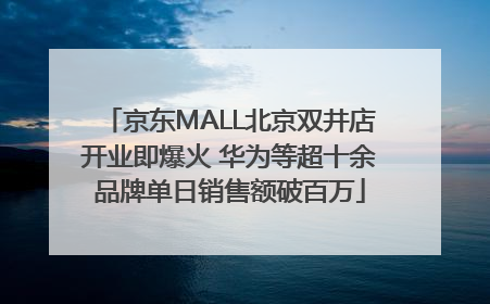 京东MALL北京双井店开业即爆火 华为等超十余品牌单日销售额破百万
