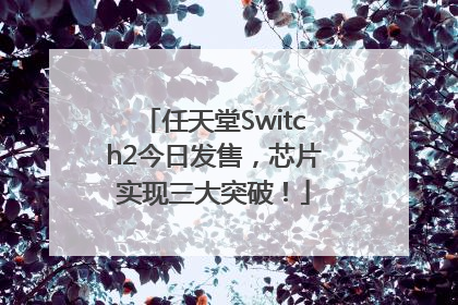 任天堂Switch2今日发售，芯片实现三大突破！