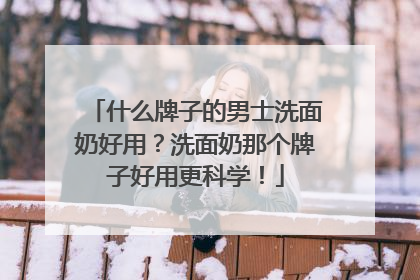 什么牌子的男士洗面奶好用？洗面奶那个牌子好用更科学！