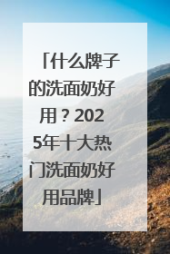什么牌子的洗面奶好用？2025年十大热门洗面奶好用品牌