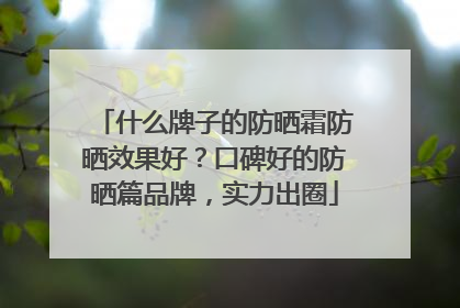 什么牌子的防晒霜防晒效果好？口碑好的防晒篇品牌，实力出圈