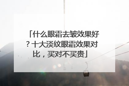 什么眼霜去皱效果好？十大淡纹眼霜效果对比，买对不买贵