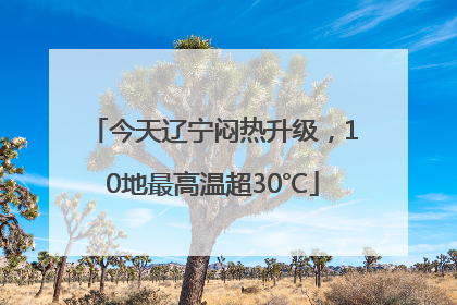今天辽宁闷热升级，10地最高温超30℃