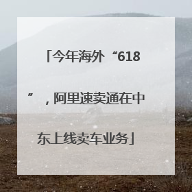今年海外“618”，阿里速卖通在中东上线卖车业务