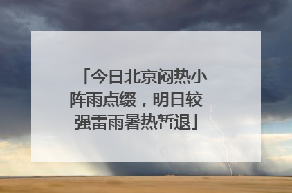 今日北京闷热小阵雨点缀，明日较强雷雨暑热暂退