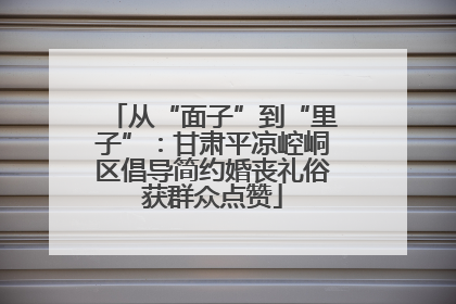 从“面子”到“里子”：甘肃平凉崆峒区倡导简约婚丧礼俗获群众点赞