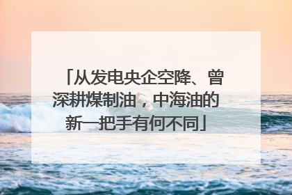 从发电央企空降、曾深耕煤制油，中海油的新一把手有何不同