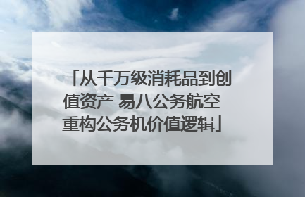 从千万级消耗品到创值资产 易八公务航空重构公务机价值逻辑