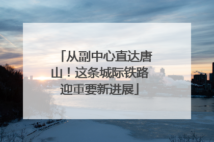 从副中心直达唐山！这条城际铁路迎重要新进展