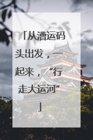 从漕运码头出发，一起来，“行走大运河”
