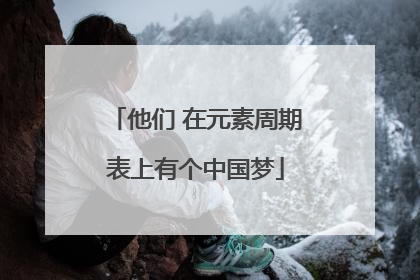 他们 在元素周期表上有个中国梦