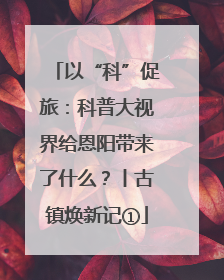 以“科”促旅：科普大视界给恩阳带来了什么？丨古镇焕新记①