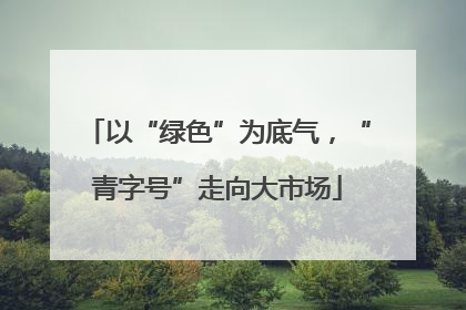 以“绿色”为底气，“青字号”走向大市场