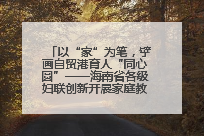 以“家”为笔，擘画自贸港育人“同心圆”——海南省各级妇联创新开展家庭教育宣传周活动