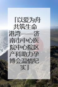 以爱为舟 共筑生命港湾——济南市中心医院中心院区产科助力孕博会温情纪实