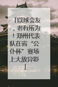 以球会友，老有所为！郑州代表队在省“公仆杯”赛场上大放异彩