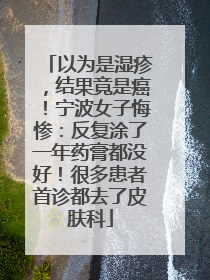 以为是湿疹，结果竟是癌！宁波女子悔惨：反复涂了一年药膏都没好！很多患者首诊都去了皮肤科