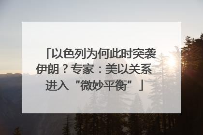 以色列为何此时突袭伊朗？专家：美以关系进入“微妙平衡”