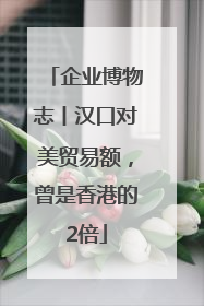 企业博物志丨汉口对美贸易额，曾是香港的2倍