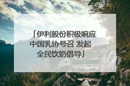 伊利股份积极响应中国乳协号召 发起全民饮奶倡导