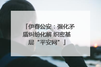 伊春公安：强化矛盾纠纷化解 织密基层“平安网”