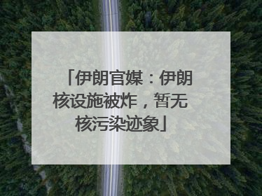 伊朗官媒：伊朗核设施被炸，暂无核污染迹象