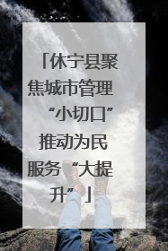 休宁县聚焦城市管理“小切口” 推动为民服务“大提升”