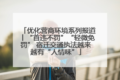 优化营商环境系列报道丨“首违不罚”“轻微免罚” 宿迁交通执法越来越有“人情味”