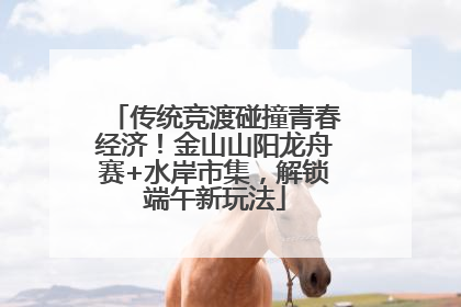 传统竞渡碰撞青春经济！金山山阳龙舟赛+水岸市集，解锁端午新玩法