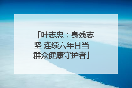 叶志忠：身残志坚 连续六年甘当群众健康守护者