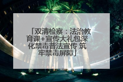 双清检察：法治教育课+宣传大礼包深化禁毒普法宣传 筑牢禁毒屏障