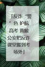 反诈“警”色 护航高考 黄陂公安把反诈课堂搬到考场外