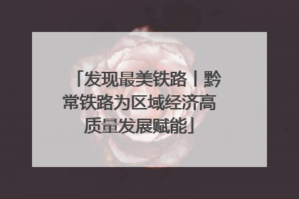 发现最美铁路丨黔常铁路为区域经济高质量发展赋能