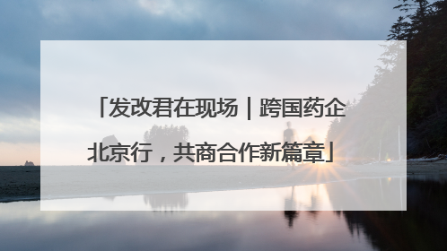 发改君在现场｜跨国药企北京行，共商合作新篇章