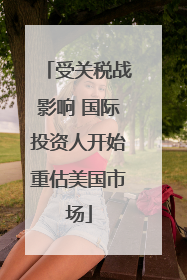 受关税战影响 国际投资人开始重估美国市场