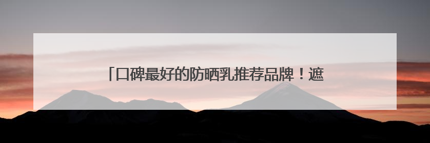 口碑最好的防晒乳推荐品牌！遮瑕防晒三合一哪个好用不闷痘？