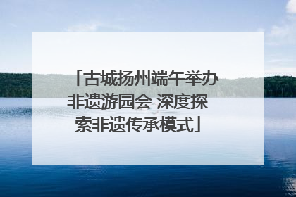 古城扬州端午举办非遗游园会 深度探索非遗传承模式