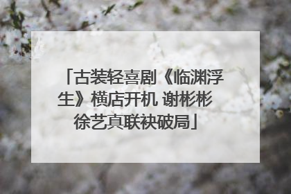 古装轻喜剧《临渊浮生》横店开机 谢彬彬徐艺真联袂破局